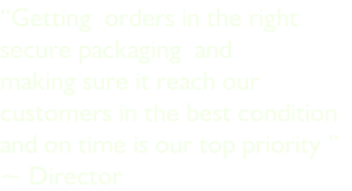 “Getting  orders in the right  secure packaging  and  making sure it reach our  customers in the best condition  and on time is our top priority ”   ~ Director
