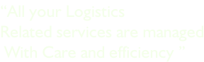 “All your Logistics Related services are managed  With Care and efficiency ”