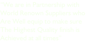 “We are in Partnership with World Renown Suppliers who  Are Well equip to make sure  The Highest Quality finish is Achieved at all times”